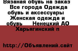 Вязаная обувь на заказ  - Все города Одежда, обувь и аксессуары » Женская одежда и обувь   . Ненецкий АО,Харьягинский п.